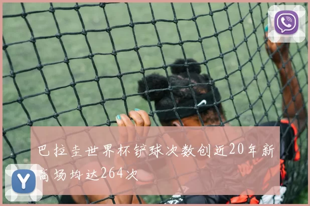 巴拉圭世界杯铲球次数创近20年新高场均达264次
