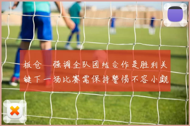板仓滉强调全队团结合作是胜利关键下一场比赛需保持警惕不容小觑