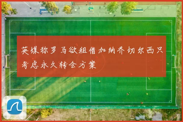 英媒称罗马欲租借加纳乔切尔西只考虑永久转会方案