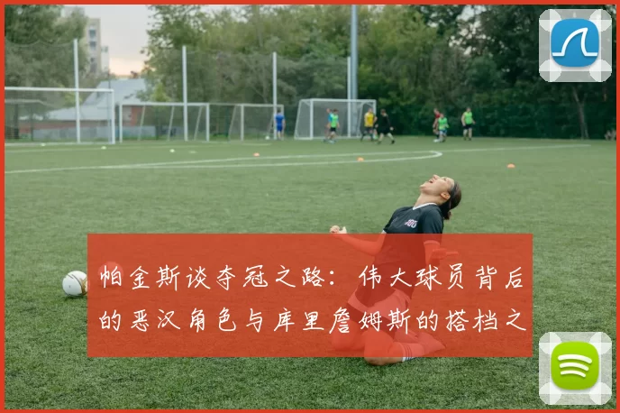 帕金斯谈夺冠之路：伟大球员背后的恶汉角色与库里詹姆斯的搭档之道
