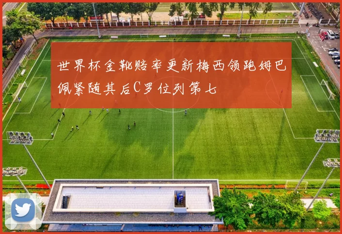 世界杯金靴赔率更新梅西领跑姆巴佩紧随其后C罗位列第七